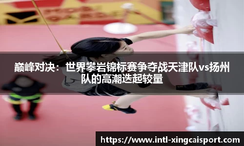 巅峰对决：世界攀岩锦标赛争夺战天津队vs扬州队的高潮迭起较量
