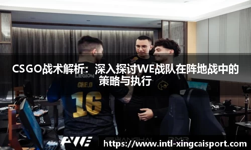 CSGO战术解析：深入探讨WE战队在阵地战中的策略与执行