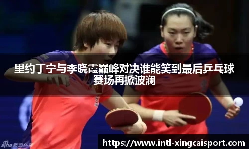 里约丁宁与李晓霞巅峰对决谁能笑到最后乒乓球赛场再掀波澜