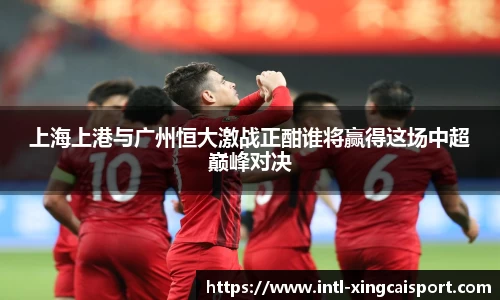 上海上港与广州恒大激战正酣谁将赢得这场中超巅峰对决