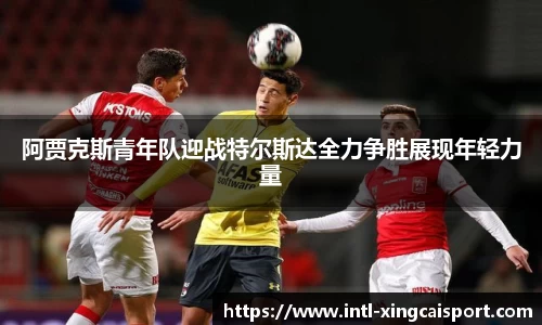 阿贾克斯青年队迎战特尔斯达全力争胜展现年轻力量