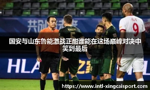 国安与山东鲁能激战正酣谁能在这场巅峰对决中笑到最后